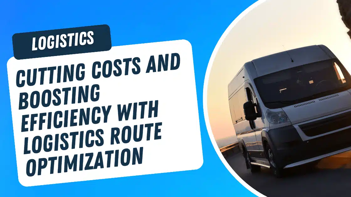 Cutting Costs and Boosting Efficiency with Logistics Route Optimization